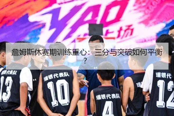 詹姆斯休赛期训练重心：三分与突破如何平衡？